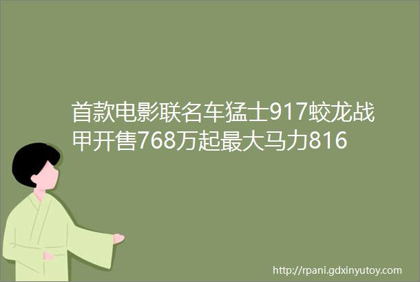 首款电影联名车猛士917蛟龙战甲开售768万起最大马力816匹