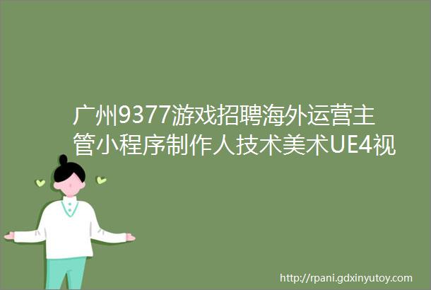 广州9377游戏招聘海外运营主管小程序制作人技术美术UE4视频主管投放主管广点通海外投放总监等职位